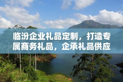 临汾企业礼品定制，打造专属商务礼品，企承礼品供应链助力企业福利升级